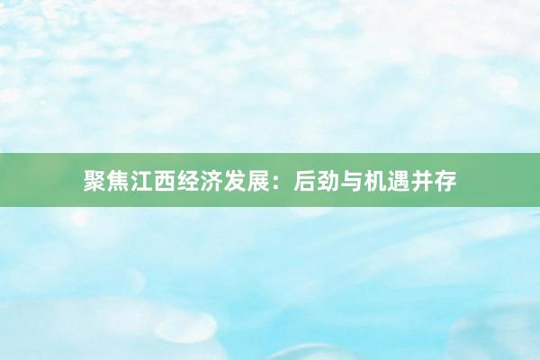 聚焦江西经济发展：后劲与机遇并存
