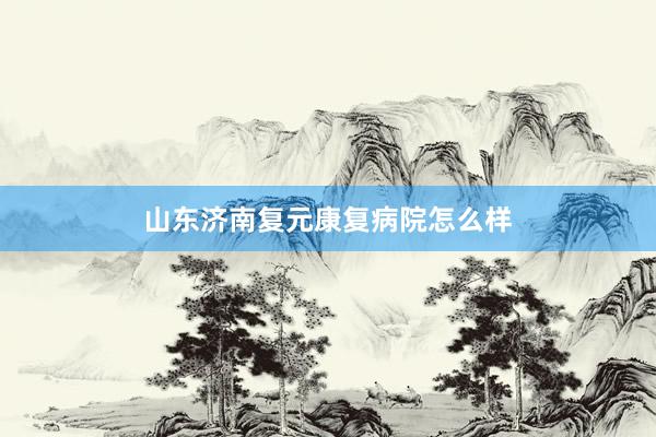 山东济南复元康复病院怎么样