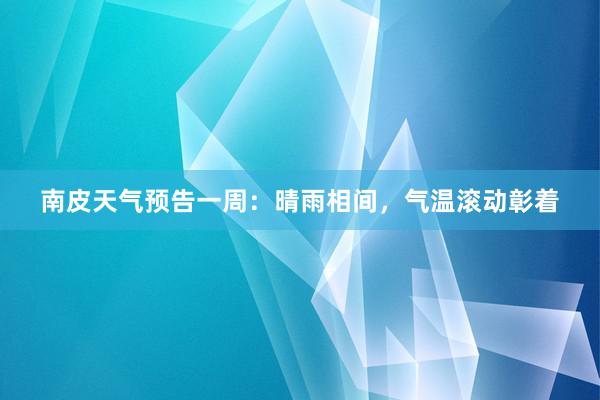 南皮天气预告一周：晴雨相间，气温滚动彰着