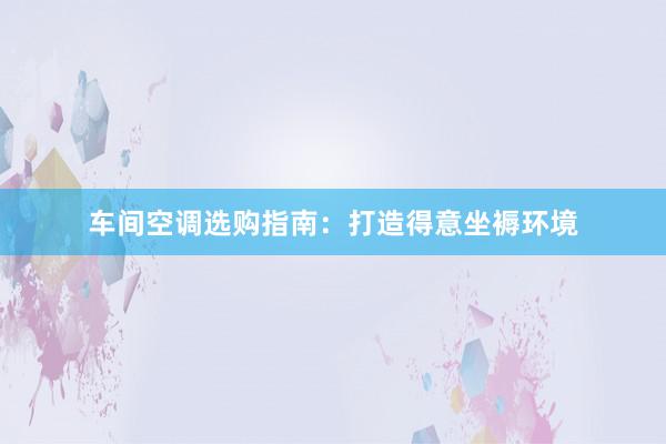 车间空调选购指南：打造得意坐褥环境