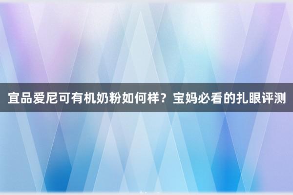 宜品爱尼可有机奶粉如何样？宝妈必看的扎眼评测