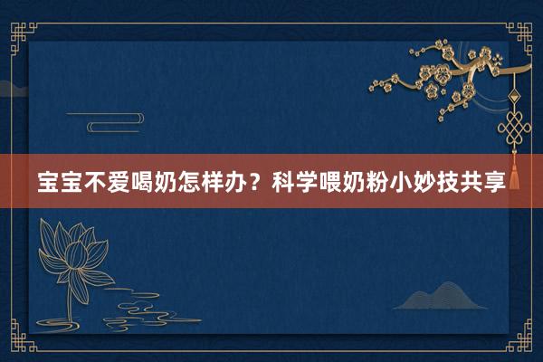 宝宝不爱喝奶怎样办？科学喂奶粉小妙技共享