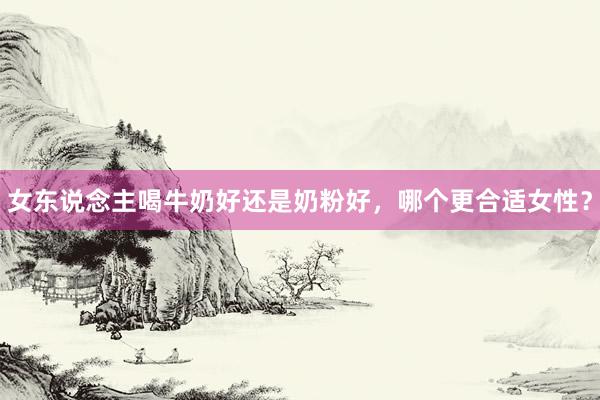 女东说念主喝牛奶好还是奶粉好，哪个更合适女性？