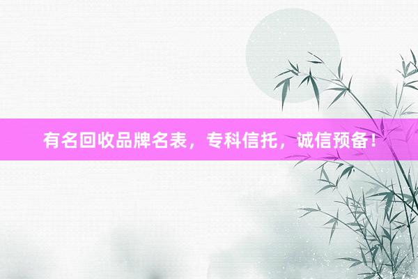 有名回收品牌名表，专科信托，诚信预备！