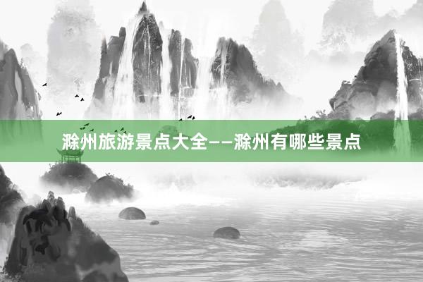 滁州旅游景点大全——滁州有哪些景点
