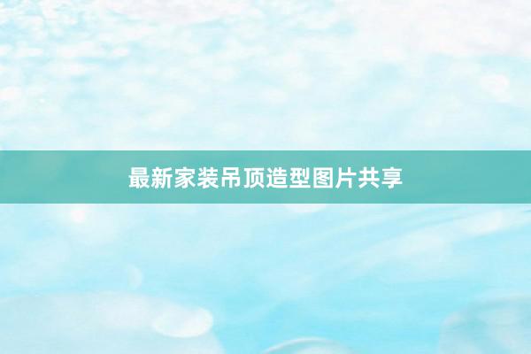 最新家装吊顶造型图片共享