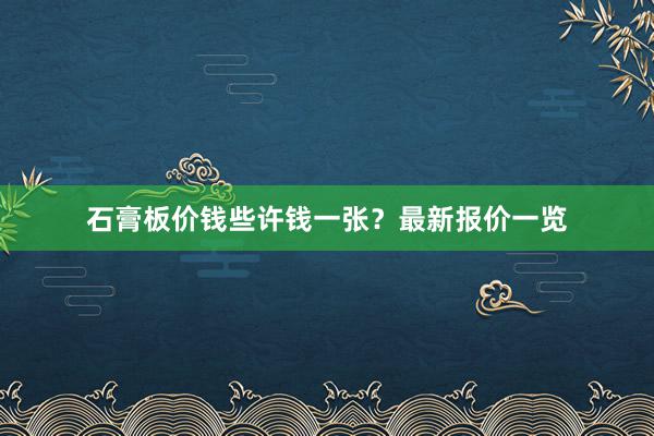 石膏板价钱些许钱一张？最新报价一览