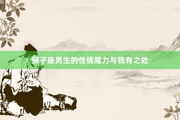 狮子座男生的性情魔力与独有之处