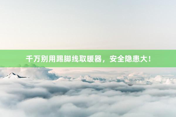 千万别用踢脚线取暖器，安全隐患大！