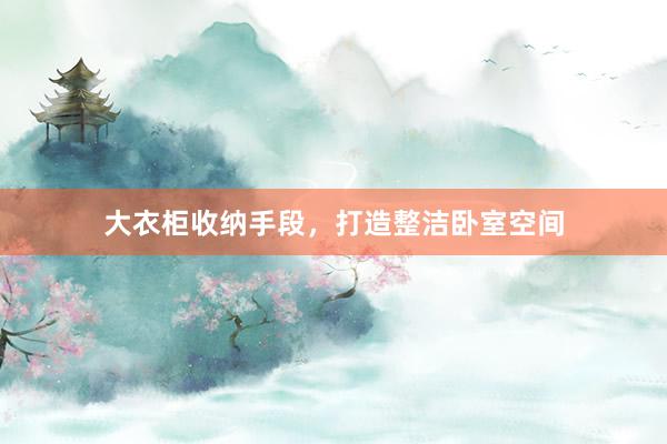 大衣柜收纳手段，打造整洁卧室空间