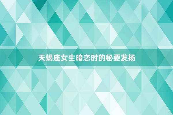 天蝎座女生暗恋时的秘要发扬