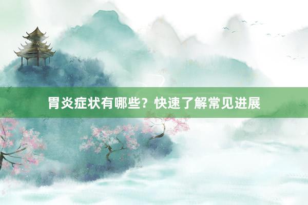 胃炎症状有哪些？快速了解常见进展