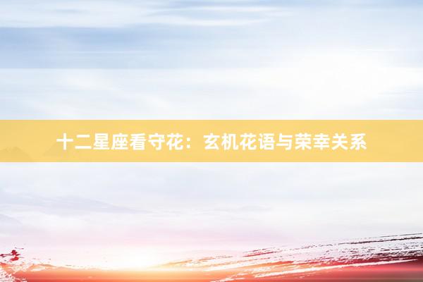十二星座看守花：玄机花语与荣幸关系