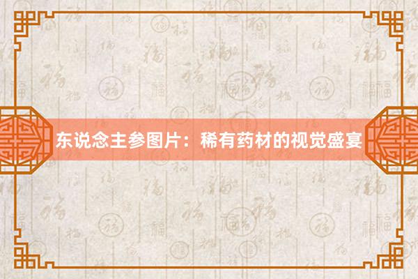 东说念主参图片：稀有药材的视觉盛宴