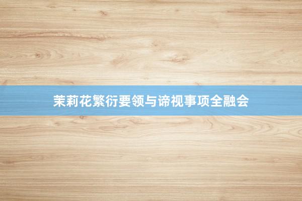 茉莉花繁衍要领与谛视事项全融会