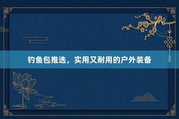 钓鱼包推选，实用又耐用的户外装备