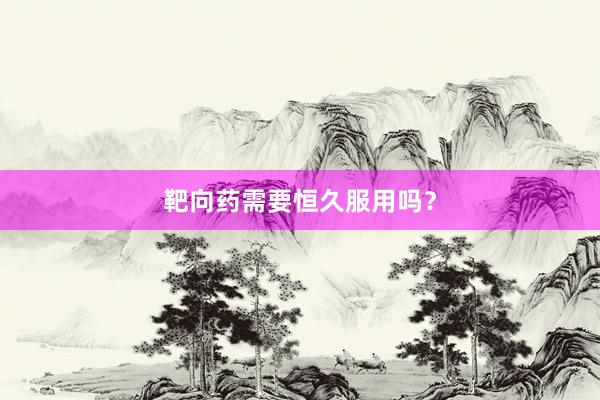 靶向药需要恒久服用吗？