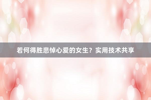 若何得胜悲悼心爱的女生?实用技术共享